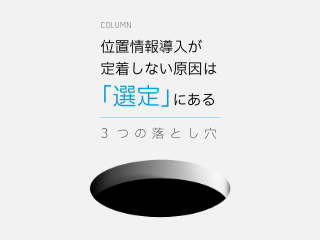 位置情報導入が定着しない原因は「選定」にある - 見逃しやすい落とし穴3つ